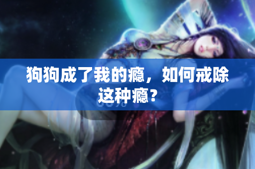 狗狗成了我的癮，如何戒除這種癮？