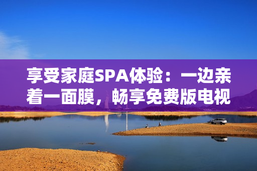 享受家庭SPA體驗(yàn)：一邊親著一面膜，暢享免費(fèi)版電視！