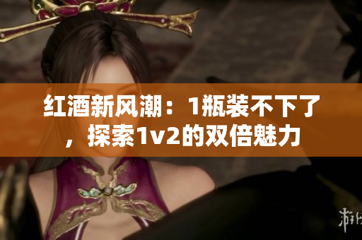 紅酒新風(fēng)潮：1瓶裝不下了，探索1v2的雙倍魅力