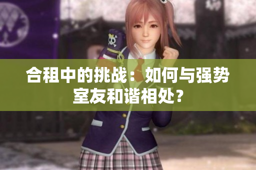合租中的挑戰(zhàn)：如何與強勢室友和諧相處？