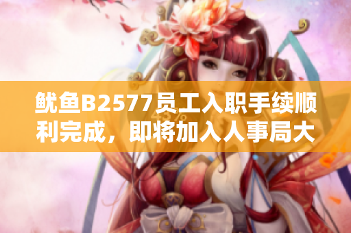 魷魚B2577員工入職手續(xù)順利完成，即將加入人事局大家庭