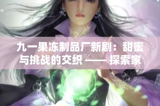 九一果凍制品廠新劇：甜蜜與挑戰(zhàn)的交織 —— 探索家族傳承的故事
