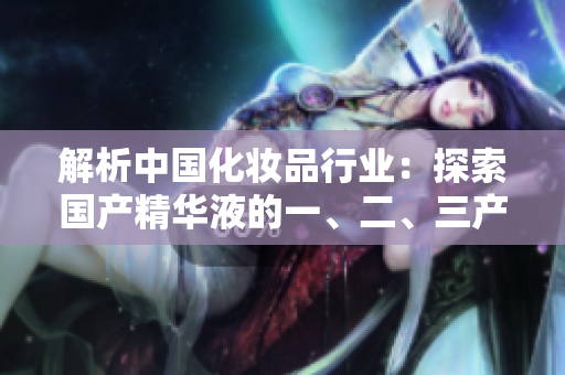 解析中國化妝品行業(yè)：探索國產(chǎn)精華液的一、二、三產(chǎn)業(yè)鏈
