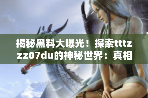 揭秘黑料大曝光！探索tttzzz07du的神秘世界：真相與傳聞