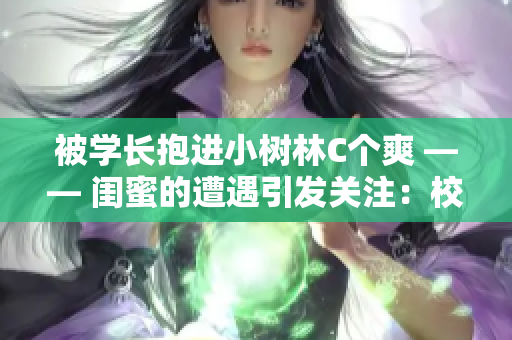 被學長抱進小樹林C個爽 —— 閨蜜的遭遇引發(fā)關注：校園情感懸念深處