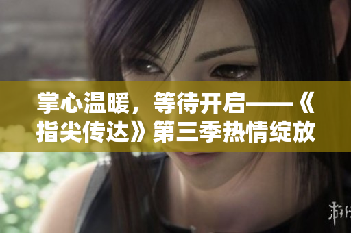 掌心溫暖，等待開啟——《指尖傳達》第三季熱情綻放，令人期待的新篇章！