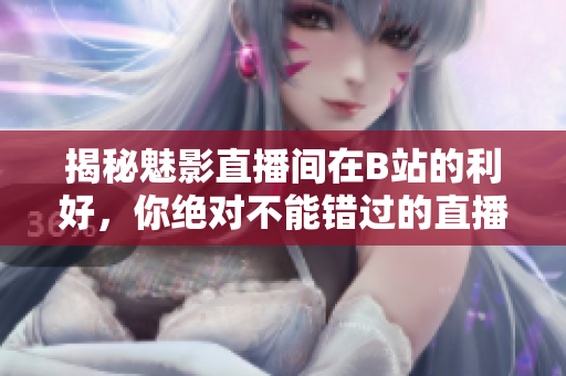 揭秘魅影直播間在B站的利好，你絕對不能錯過的直播福利！
