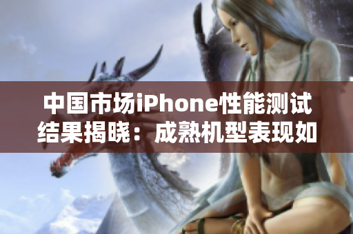 中國市場iPhone性能測試結(jié)果揭曉：成熟機型表現(xiàn)如何？