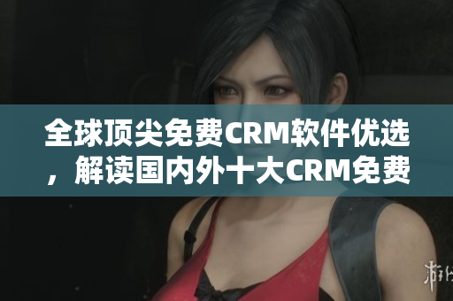 全球頂尖免費CRM軟件優(yōu)選，解讀國內(nèi)外十大CRM免費平臺