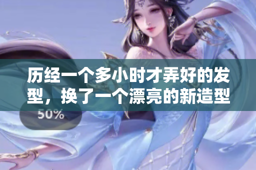 歷經(jīng)一個(gè)多小時(shí)才弄好的發(fā)型，換了一個(gè)漂亮的新造型