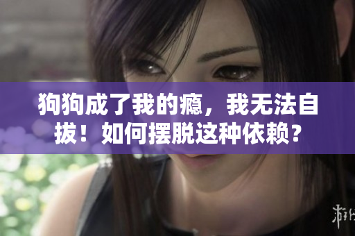 狗狗成了我的癮，我無法自拔！如何擺脫這種依賴？