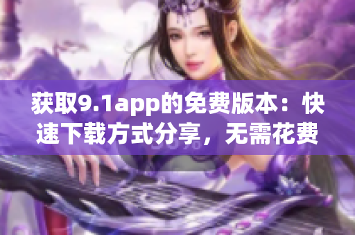 獲取9.1app的免費(fèi)版本：快速下載方式分享，無需花費(fèi)一分錢！