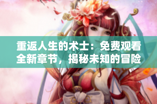 重返人生的術(shù)士：免費觀看全新章節(jié)，揭秘未知的冒險與奇遇