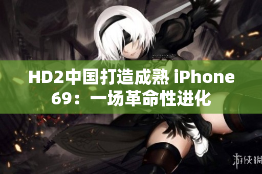 HD2中國(guó)打造成熟 iPhone69：一場(chǎng)革命性進(jìn)化