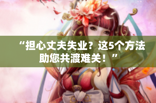 “擔(dān)心丈夫失業(yè)？這5個(gè)方法助您共渡難關(guān)！”