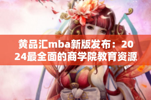 黃品匯mba新版發(fā)布：2024最全面的商學院教育資源