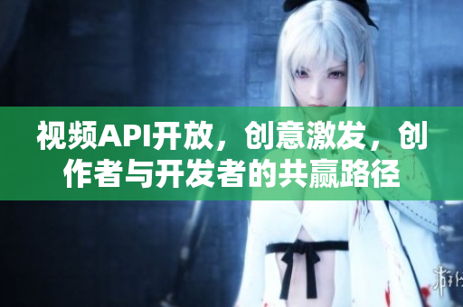 視頻API開放，創(chuàng)意激發(fā)，創(chuàng)作者與開發(fā)者的共贏路徑