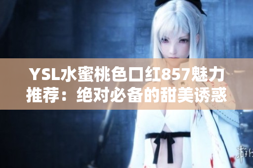 YSL水蜜桃色口紅857魅力推薦：絕對(duì)必備的甜美誘惑