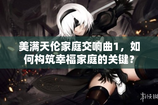 美滿天倫家庭交響曲1，如何構(gòu)筑幸福家庭的關(guān)鍵？
