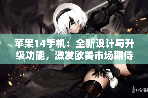 蘋果14手機(jī)：全新設(shè)計與升級功能，激發(fā)歐美市場期待