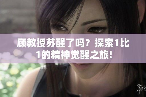 顧教授蘇醒了嗎？探索1比1的精神覺醒之旅!