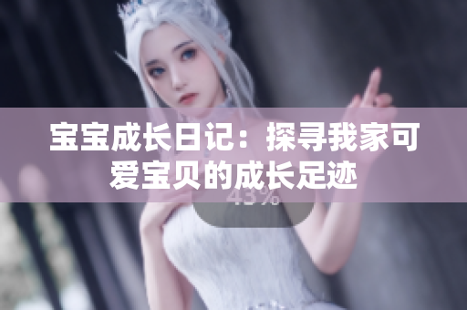 寶寶成長(zhǎng)日記：探尋我家可愛寶貝的成長(zhǎng)足跡