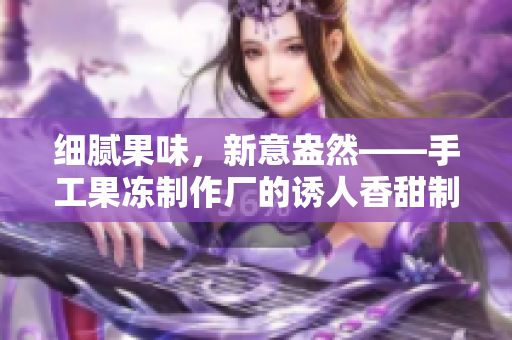 細(xì)膩果味，新意盎然——手工果凍制作廠的誘人香甜制作