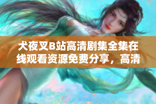 犬夜叉B站高清劇集全集在線觀看資源免費分享，高清正版免費觀看全網(wǎng)首發(fā)