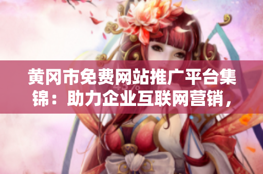 黃岡市免費(fèi)網(wǎng)站推廣平臺集錦：助力企業(yè)互聯(lián)網(wǎng)營銷，開拓生意新渠道