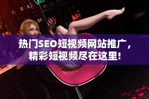 熱門SEO短視頻網(wǎng)站推廣，精彩短視頻盡在這里!