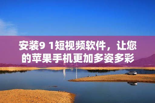 安裝9 1短視頻軟件，讓您的蘋果手機(jī)更加多姿多彩