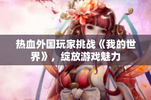 熱血外國玩家挑戰(zhàn)《我的世界》，綻放游戲魅力