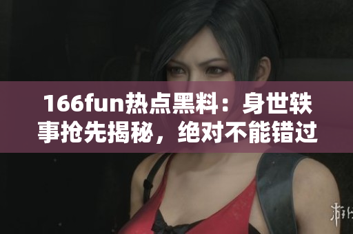 166fun熱點黑料：身世軼事?lián)屜冉颐兀^對不能錯過