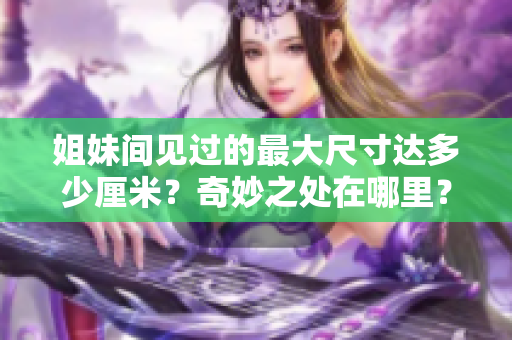 姐妹間見過的最大尺寸達多少厘米？奇妙之處在哪里？