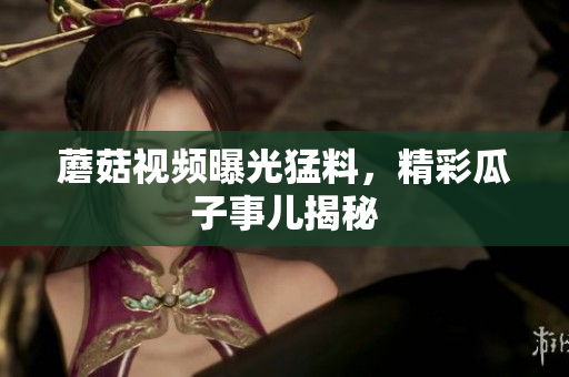 蘑菇視頻曝光猛料，精彩瓜子事兒揭秘