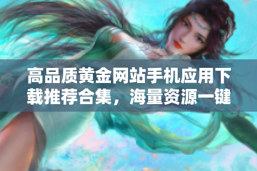 高品質黃金網(wǎng)站手機應用下載推薦合集，海量資源一鍵獲取