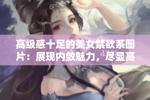 高級感十足的美女禁欲系圖片：展現(xiàn)內(nèi)斂魅力，盡顯高雅韻味
