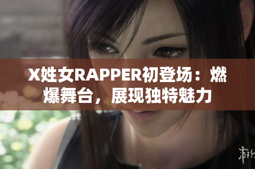 X姓女RAPPER初登場：燃爆舞臺，展現(xiàn)獨特魅力