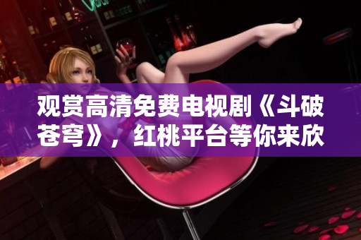 觀賞高清免費電視劇《斗破蒼穹》，紅桃平臺等你來欣賞
