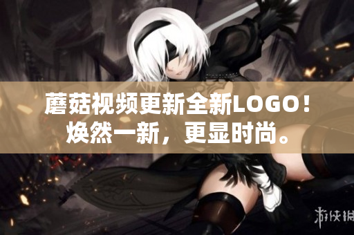 蘑菇視頻更新全新LOGO！煥然一新，更顯時尚。
