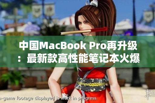 中國(guó)MacBook Pro再升級(jí)：最新款高性能筆記本火爆上市，全新設(shè)計(jì)驚艷登場(chǎng)