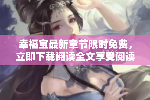 幸福寶最新章節(jié)限時免費(fèi)，立即下載閱讀全文享受閱讀樂趣