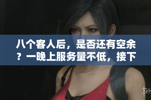 八個客人后，是否還有空余？一晚上服務量不低，接下來還能繼續(xù)嗎？