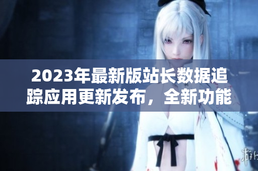 2023年最新版站長數(shù)據(jù)追蹤應用更新發(fā)布，全新功能大揭秘