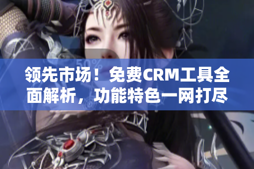 領(lǐng)先市場！免費CRM工具全面解析，功能特色一網(wǎng)打盡