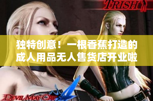 獨特創(chuàng)意！一根香蕉打造的成人用品無人售貨店開業(yè)啦！