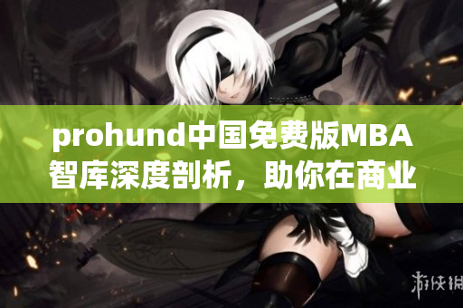 prohund中國免費版MBA智庫深度剖析，助你在商業(yè)世界脫穎而出