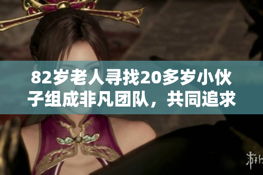 82歲老人尋找20多歲小伙子組成非凡團隊，共同追求事業(yè)與夢想的故事