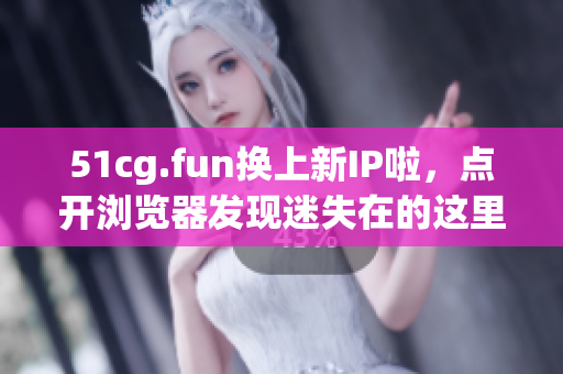 51cg.fun換上新IP啦，點開瀏覽器發(fā)現(xiàn)迷失在的這里~