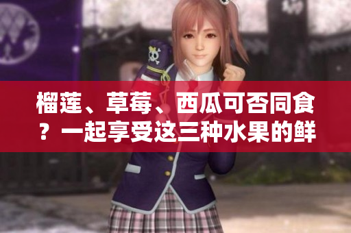 榴蓮、草莓、西瓜可否同食？一起享受這三種水果的鮮美，是否會引發(fā)什么效果？